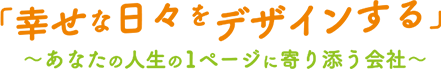 「幸せな日々をデザインする」-あなたの人生の１ページに寄り添う会社-